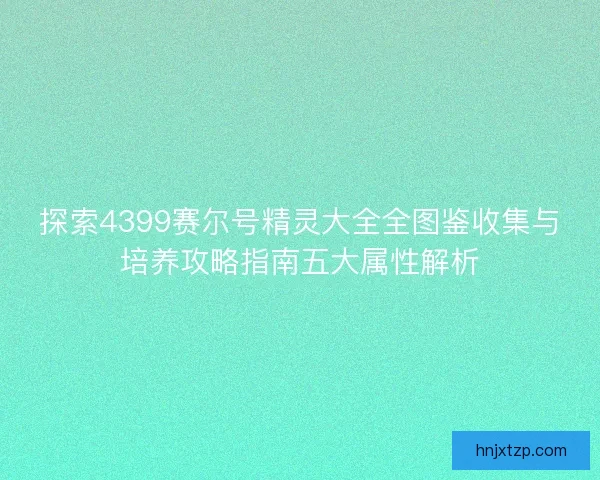 探索4399赛尔号精灵大全全图鉴收集与培养攻略指南五大属性解析