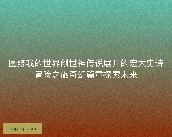 围绕我的世界创世神传说展开的宏大史诗冒险之旅奇幻篇章探索未来