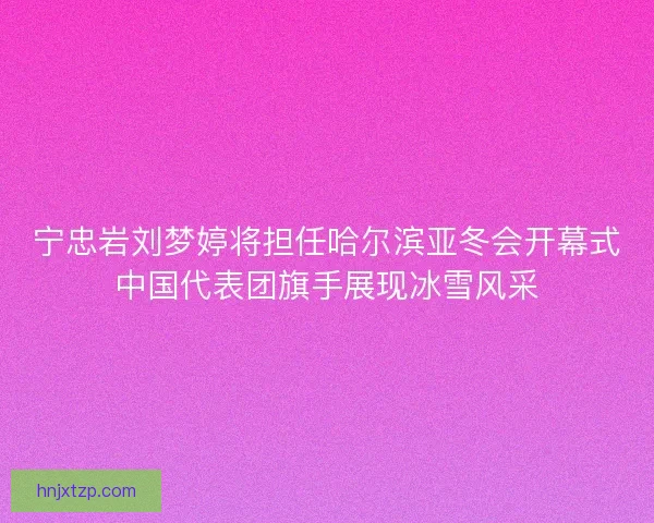 宁忠岩刘梦婷将担任哈尔滨亚冬会开幕式中国代表团旗手展现冰雪风采