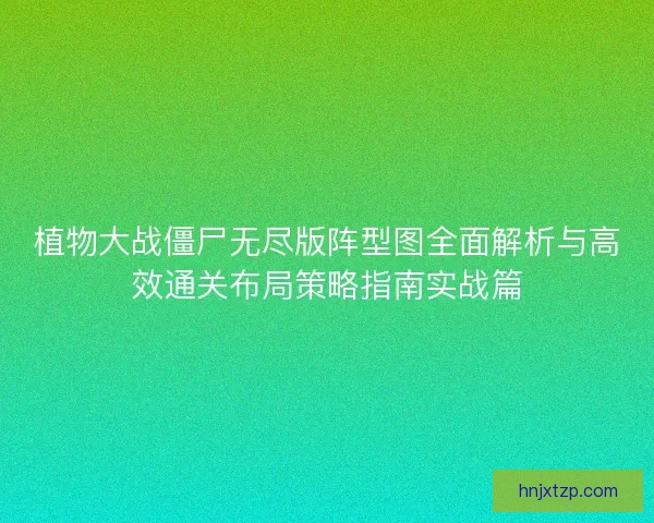 植物大战僵尸无尽版阵型图全面解析与高效通关布局策略指南实战篇