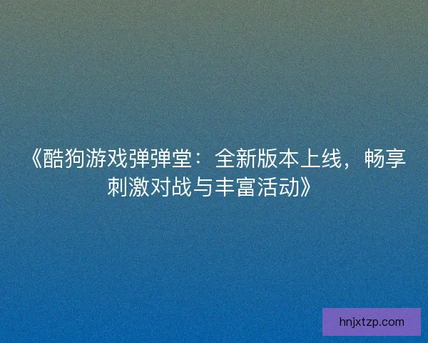 《酷狗游戏弹弹堂：全新版本上线，畅享刺激对战与丰富活动》