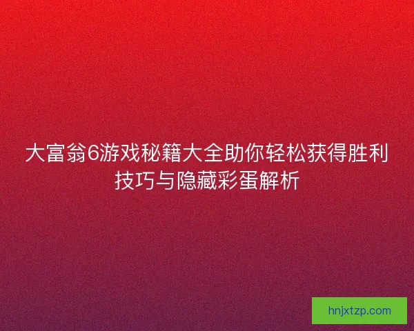 大富翁6游戏秘籍大全助你轻松获得胜利技巧与隐藏彩蛋解析