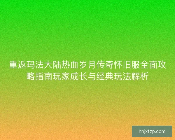 重返玛法大陆热血岁月传奇怀旧服全面攻略指南玩家成长与经典玩法解析