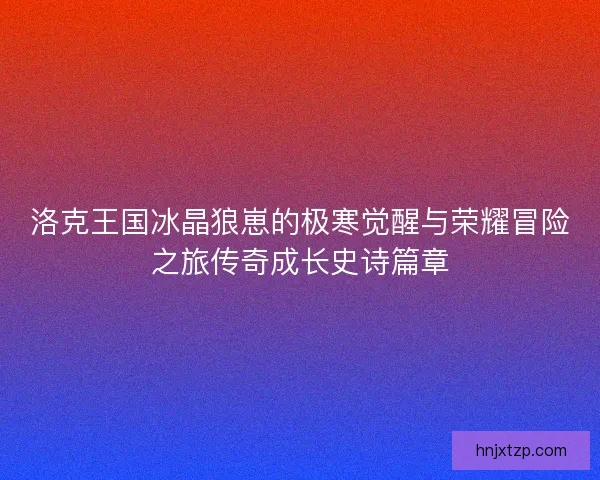 洛克王国冰晶狼崽的极寒觉醒与荣耀冒险之旅传奇成长史诗篇章