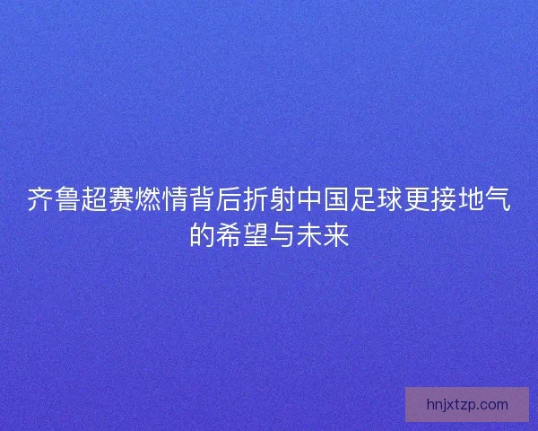 齐鲁超赛燃情背后折射中国足球更接地气的希望与未来