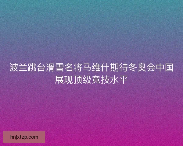 波兰跳台滑雪名将马维什期待冬奥会中国展现顶级竞技水平