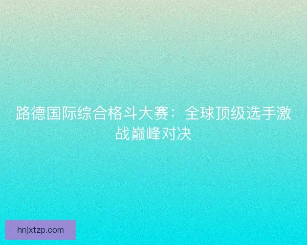 路德国际综合格斗大赛：全球顶级选手激战巅峰对决