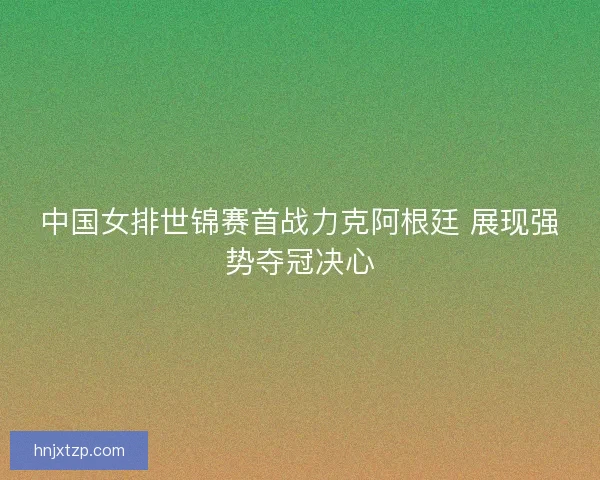 中国女排世锦赛首战力克阿根廷 展现强势夺冠决心