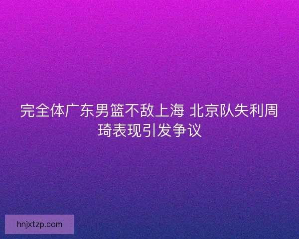 完全体广东男篮不敌上海 北京队失利周琦表现引发争议