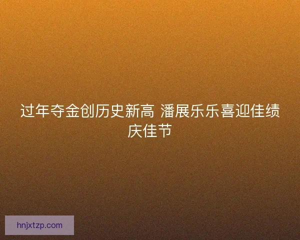 过年夺金创历史新高 潘展乐乐喜迎佳绩庆佳节