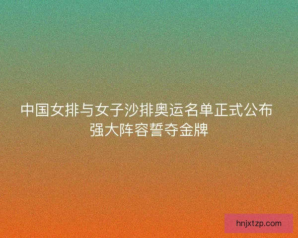 中国女排与女子沙排奥运名单正式公布 强大阵容誓夺金牌
