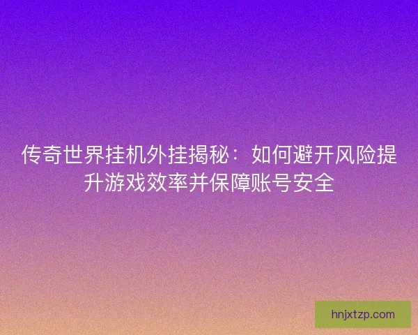 传奇世界挂机外挂揭秘：如何避开风险提升游戏效率并保障账号安全
