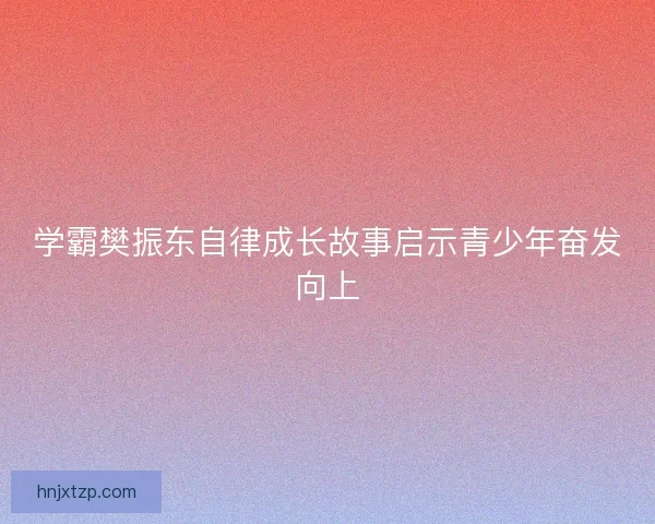 学霸樊振东自律成长故事启示青少年奋发向上