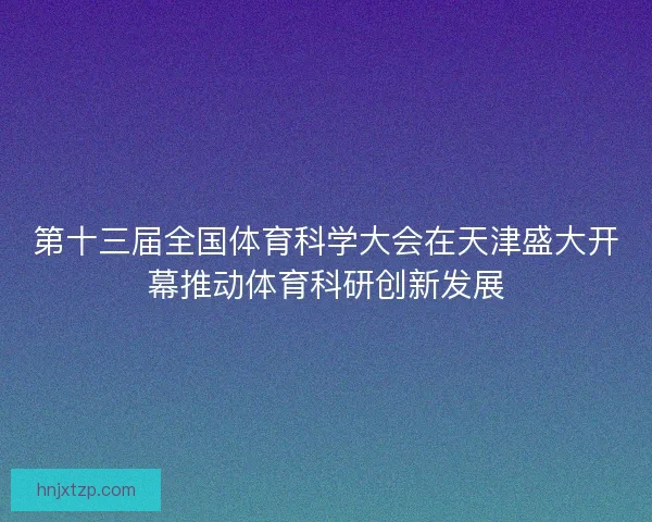 第十三届全国体育科学大会在天津盛大开幕推动体育科研创新发展
