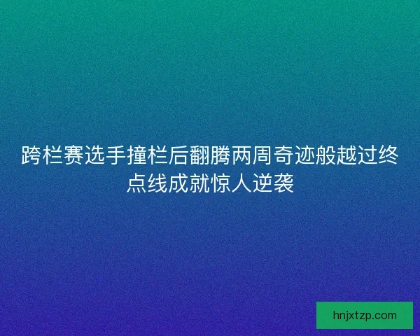 跨栏赛选手撞栏后翻腾两周奇迹般越过终点线成就惊人逆袭
