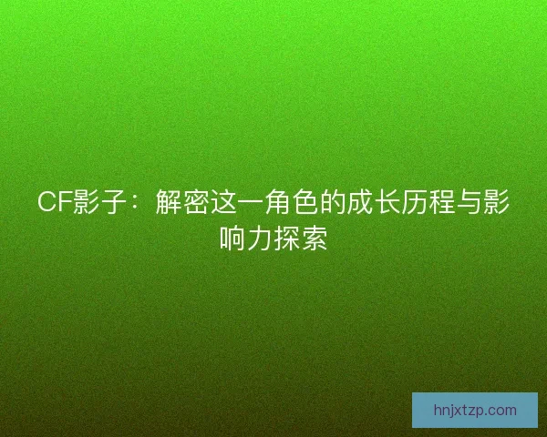 CF影子：解密这一角色的成长历程与影响力探索