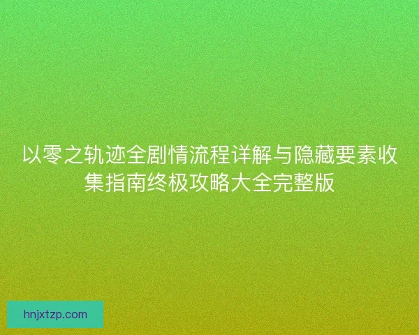 以零之轨迹全剧情流程详解与隐藏要素收集指南终极攻略大全完整版