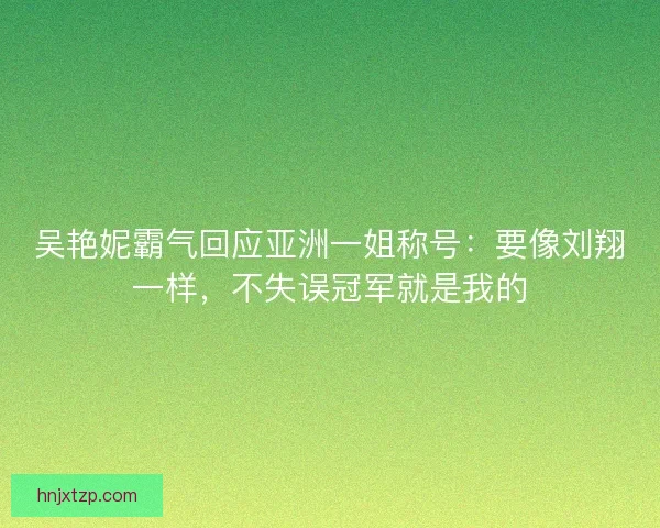 吴艳妮霸气回应亚洲一姐称号：要像刘翔一样，不失误冠军就是我的