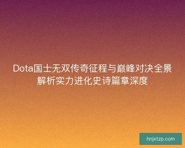 Dota国士无双传奇征程与巅峰对决全景解析实力进化史诗篇章深度
