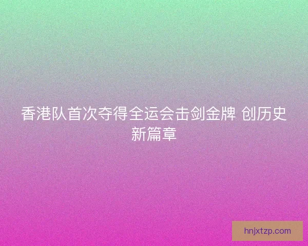 香港队首次夺得全运会击剑金牌 创历史新篇章