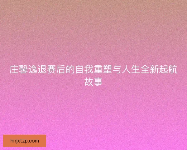庄馨逸退赛后的自我重塑与人生全新起航故事