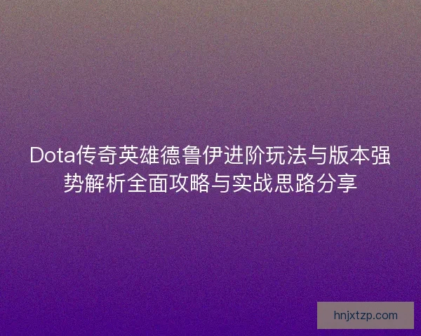 Dota传奇英雄德鲁伊进阶玩法与版本强势解析全面攻略与实战思路分享