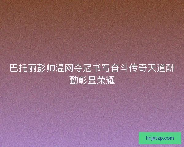 巴托丽彭帅温网夺冠书写奋斗传奇天道酬勤彰显荣耀