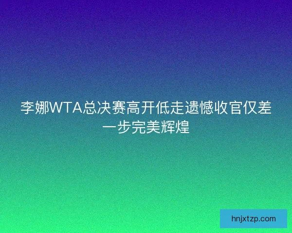李娜WTA总决赛高开低走遗憾收官仅差一步完美辉煌